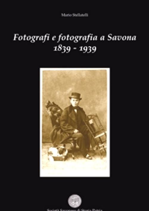 Libri Mario Stellatelli - Fotografi E Fotografia A Savona 1839-1939 NUOVO SIGILLATO, EDIZIONE DEL 22/01/2016 SUBITO DISPONIBILE