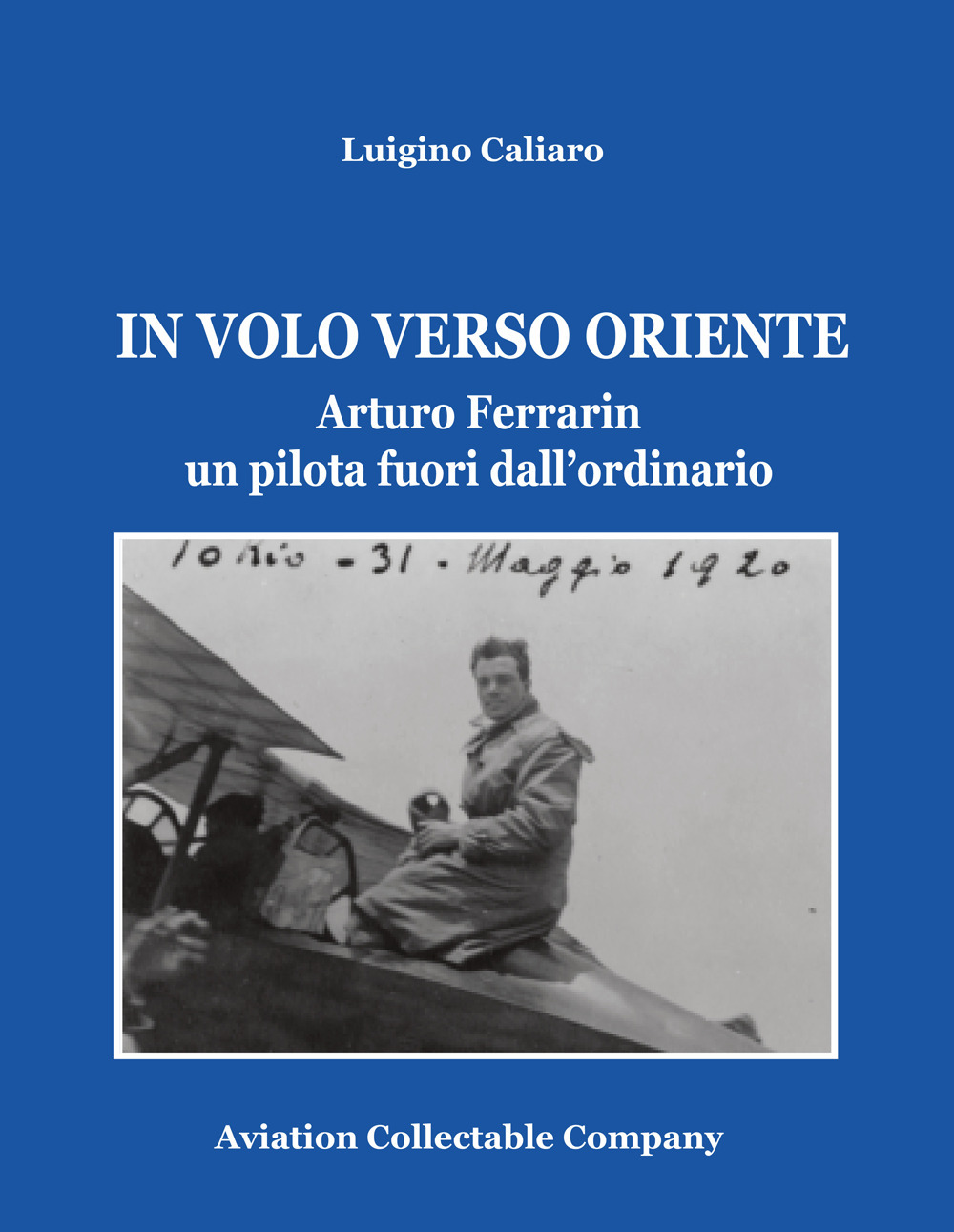 Libri Luigino Caliaro - In Volo Verso Oriente. Arturo Ferrarin Un Pilota Fuori Dall'ordinario NUOVO SIGILLATO SUBITO DISPONIBILE