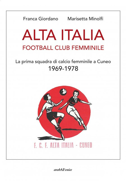 Libri Giordano Franca / Minolfi Marisetta - Alta Italia Football Club Femminile. La Prima Squadra Di Calcio Femminile A Cuneo 1969-1978 NUOVO SIGILLATO, EDIZIONE DEL 18/11/2020 SUBITO DISPONIBILE