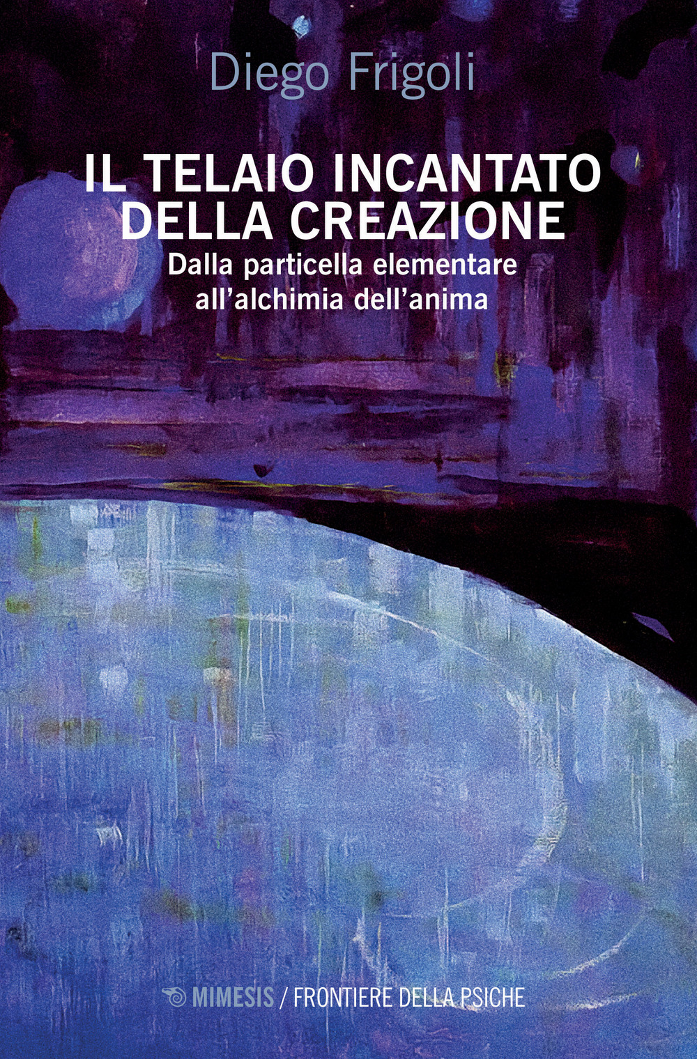 Libri Diego Frigoli - Il Telaio Incantato Della Creazione. Dalla Particella Elementare Allalchimia Dellanima NUOVO SIGILLATO EDIZIONE DEL SUBITO DISPONIBILE